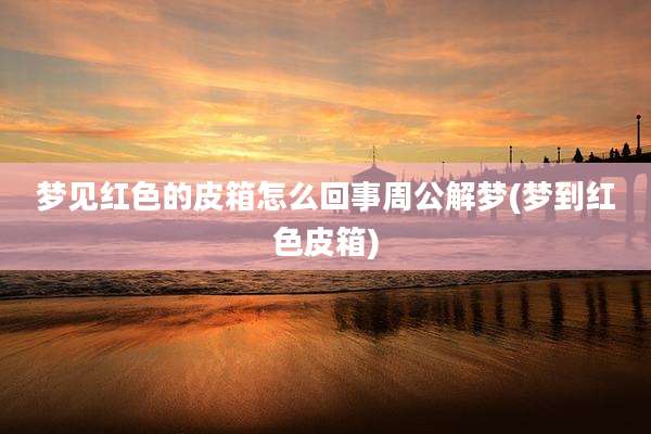 梦见红色的皮箱怎么回事周公解梦(梦到红色皮箱)