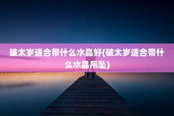 破太岁适合带什么水晶好(破太岁适合带什么水晶吊坠)