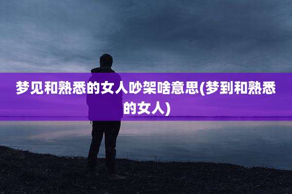 梦见和熟悉的女人吵架啥意思(梦到和熟悉的女人)