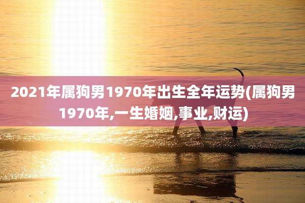 2021年属狗男1970年出生全年运势(属狗男1970年,一生婚姻,事业,财运)