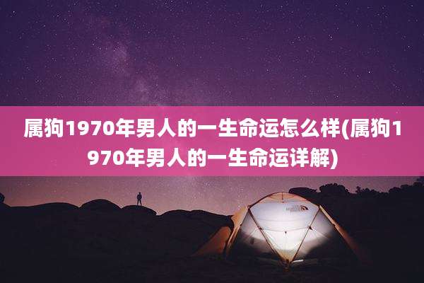 属狗1970年男人的一生命运怎么样(属狗1970年男人的一生命运详解)