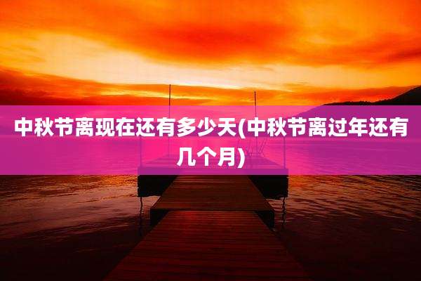 中秋节离现在还有多少天(中秋节离过年还有几个月)