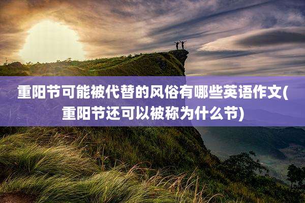 重阳节可能被代替的风俗有哪些英语作文(重阳节还可以被称为什么节)