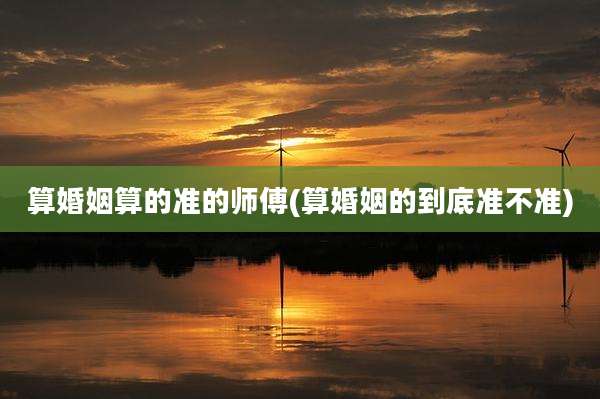 算婚姻算的准的师傅(算婚姻的到底准不准)