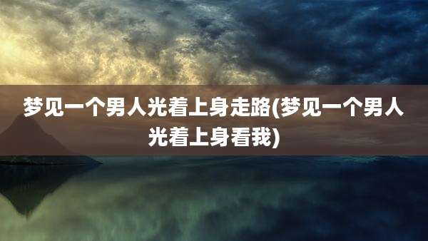 梦见一个男人光着上身走路(梦见一个男人光着上身看我)