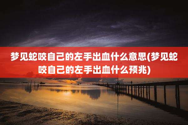 梦见蛇咬自己的左手出血什么意思(梦见蛇咬自己的左手出血什么预兆)