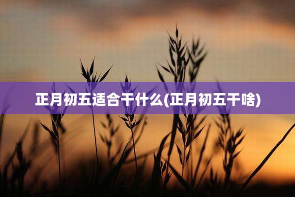 正月初五适合干什么(正月初五干啥)