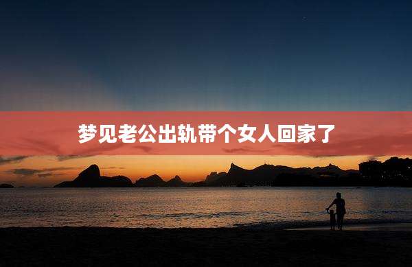 梦见老公出轨带个女人回家了