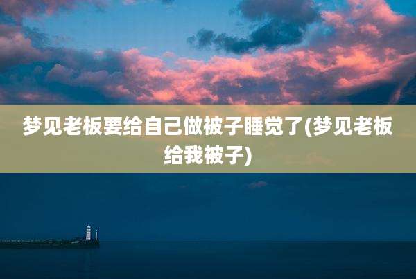 梦见老板要给自己做被子睡觉了(梦见老板给我被子)