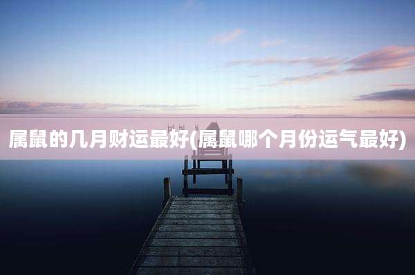 属鼠的几月财运最好(属鼠哪个月份运气最好)
