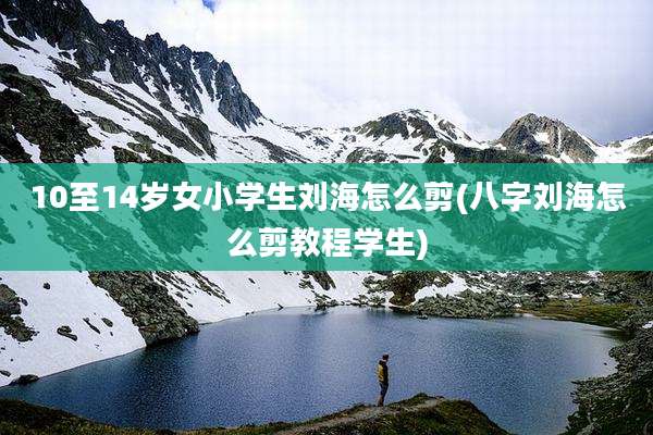 10至14岁女小学生刘海怎么剪(八字刘海怎么剪教程学生)