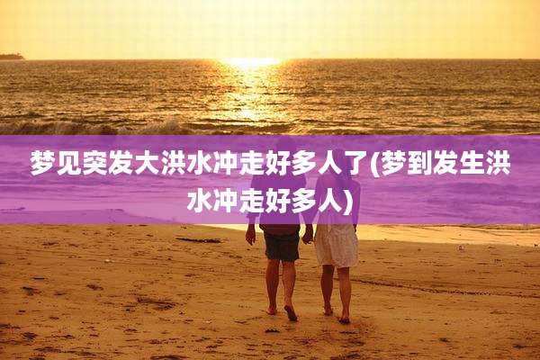 梦见突发大洪水冲走好多人了(梦到发生洪水冲走好多人)