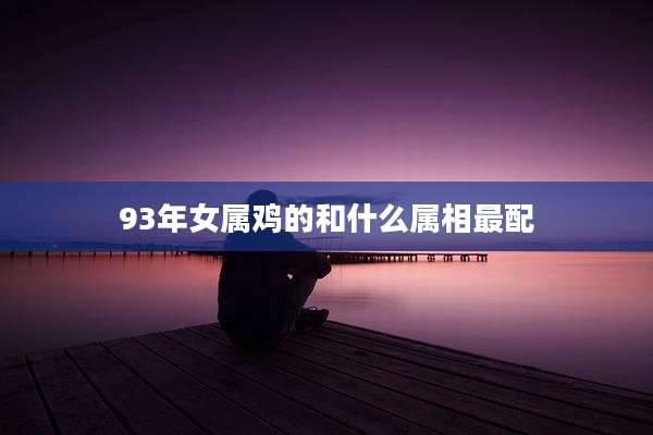 93年女属鸡的和什么属相最配