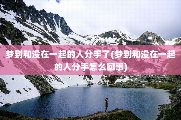 梦到和没在一起的人分手了(梦到和没在一起的人分手怎么回事)