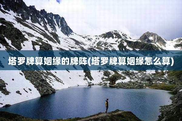塔罗牌算姻缘的牌阵(塔罗牌算姻缘怎么算)