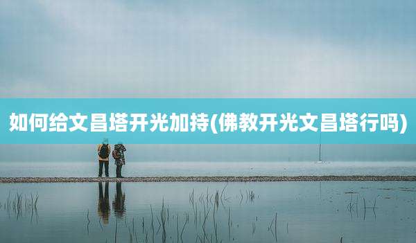 如何给文昌塔开光加持(佛教开光文昌塔行吗)