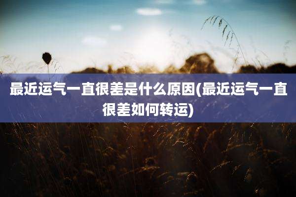 最近运气一直很差是什么原因(最近运气一直很差如何转运)