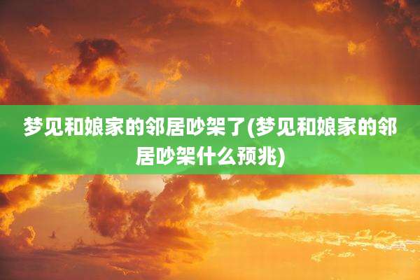 梦见和娘家的邻居吵架了(梦见和娘家的邻居吵架什么预兆)