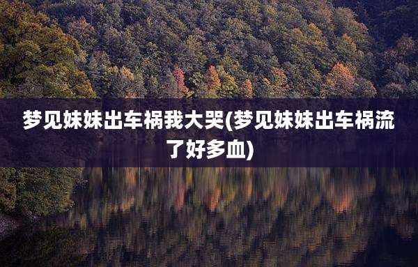 梦见妹妹出车祸我大哭(梦见妹妹出车祸流了好多血)