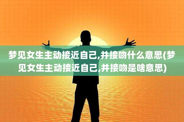 梦见女生主动接近自己,并接吻什么意思(梦见女生主动接近自己,并接吻是啥意思)