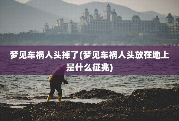梦见车祸人头掉了(梦见车祸人头放在地上是什么征兆)