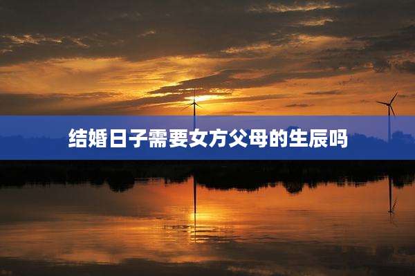 结婚日子需要女方父母的生辰吗