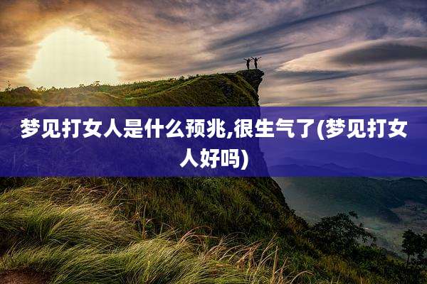 梦见打女人是什么预兆,很生气了(梦见打女人好吗)