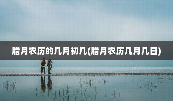 腊月农历的几月初几(腊月农历几月几日)