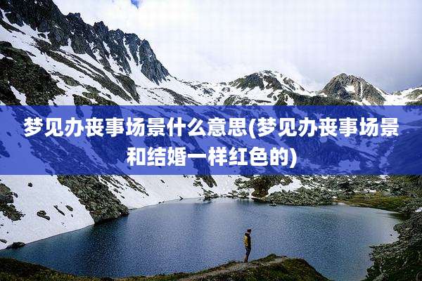 梦见办丧事场景什么意思(梦见办丧事场景和结婚一样红色的)