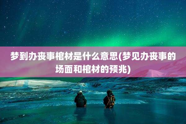 梦到办丧事棺材是什么意思(梦见办丧事的场面和棺材的预兆)