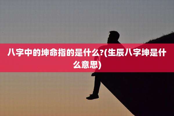 八字中的坤命指的是什么?(生辰八字坤是什么意思)