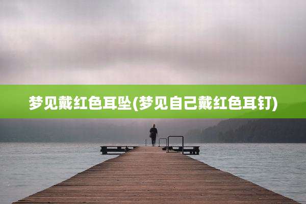 梦见戴红色耳坠(梦见自己戴红色耳钉)