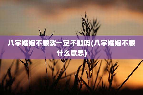 八字婚姻不顺就一定不顺吗(八字婚姻不顺什么意思)