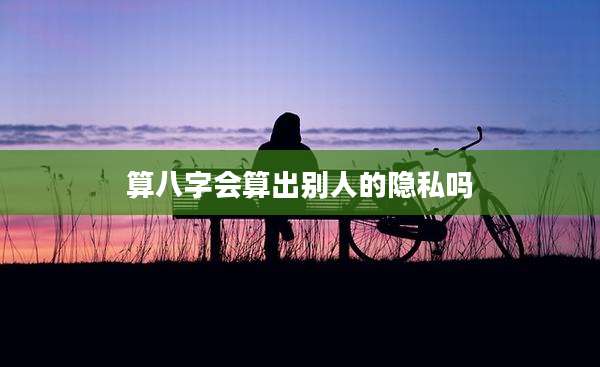 算八字会算出别人的隐私吗