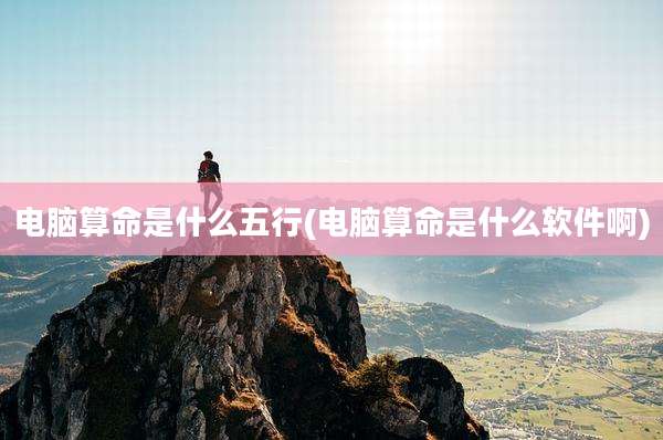 电脑算命是什么五行(电脑算命是什么软件啊)
