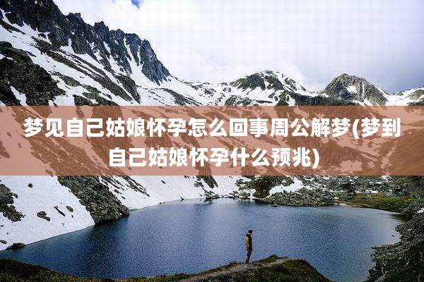 梦见自己姑娘怀孕怎么回事周公解梦(梦到自己姑娘怀孕什么预兆)