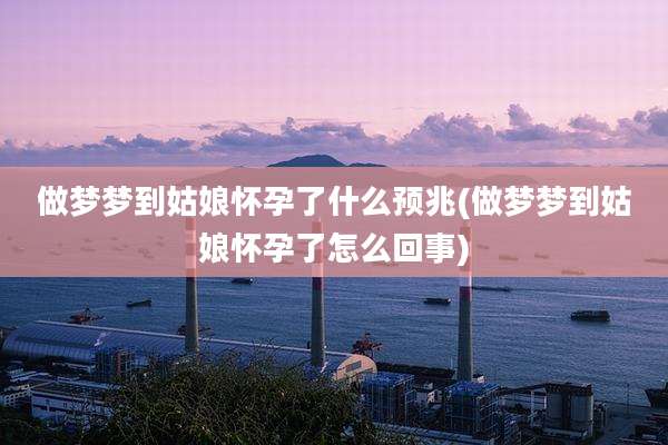 做梦梦到姑娘怀孕了什么预兆(做梦梦到姑娘怀孕了怎么回事)