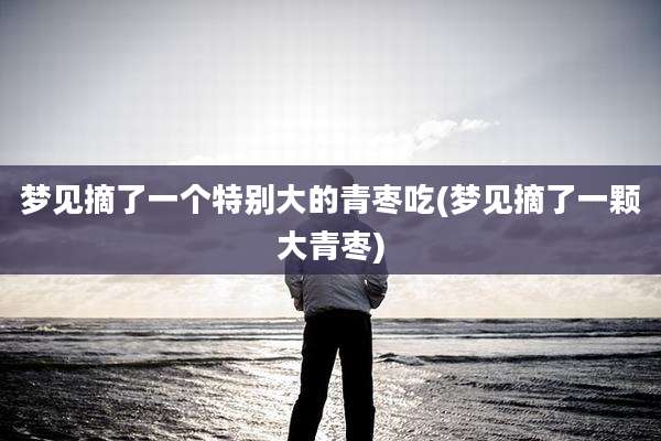 梦见摘了一个特别大的青枣吃(梦见摘了一颗大青枣)