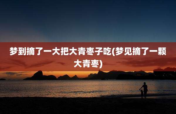梦到摘了一大把大青枣子吃(梦见摘了一颗大青枣)