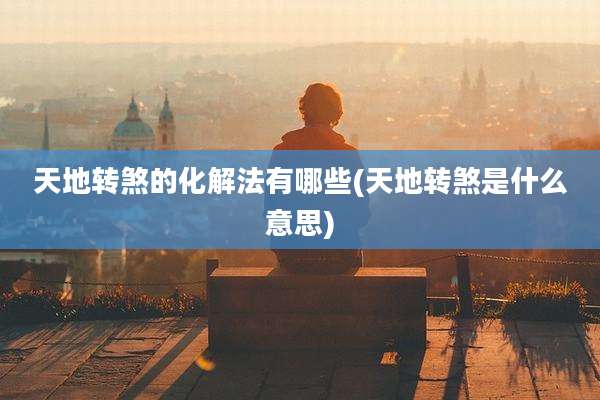 天地转煞的化解法有哪些(天地转煞是什么意思)