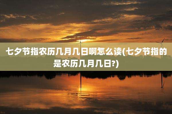 七夕节指农历几月几日啊怎么读(七夕节指的是农历几月几日?)