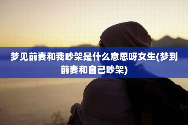 梦见前妻和我吵架是什么意思呀女生(梦到前妻和自己吵架)