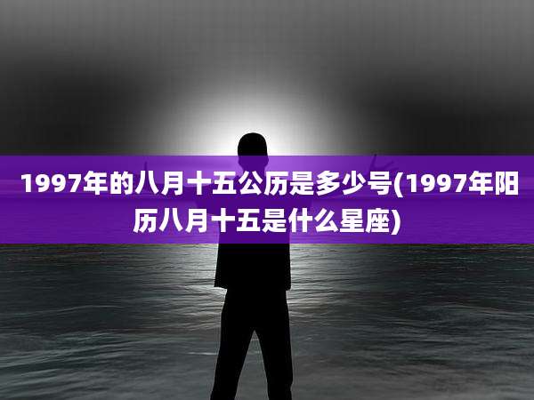 1997年的八月十五公历是多少号(1997年阳历八月十五是什么星座)