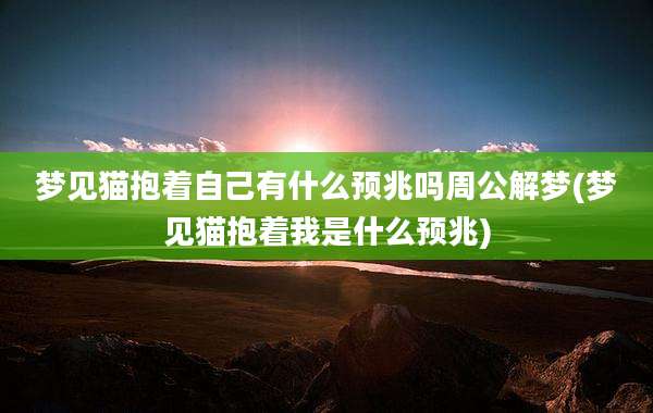 梦见猫抱着自己有什么预兆吗周公解梦(梦见猫抱着我是什么预兆)