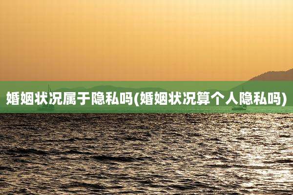婚姻状况属于隐私吗(婚姻状况算个人隐私吗)