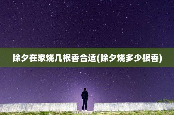 除夕在家烧几根香合适(除夕烧多少根香)