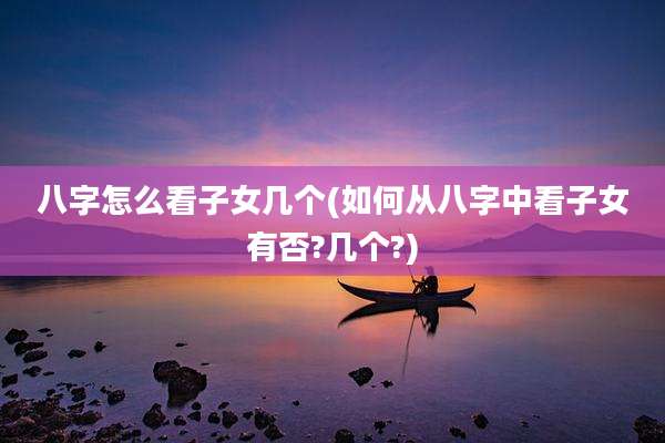 八字怎么看子女几个(如何从八字中看子女有否?几个?)