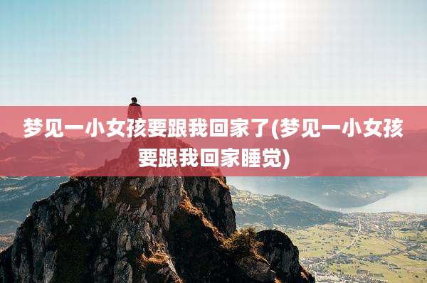 梦见一小女孩要跟我回家了(梦见一小女孩要跟我回家睡觉)