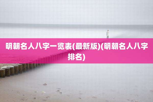 明朝名人八字一览表(最新版)(明朝名人八字排名)