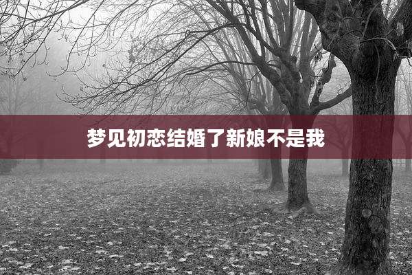 梦见初恋结婚了新娘不是我